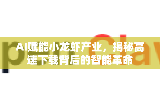 AI赋能小龙虾产业，揭秘高速下载背后的智能革命