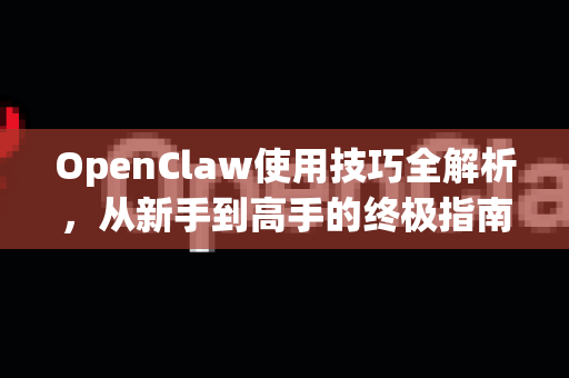 OpenClaw使用技巧全解析，从新手到高手的终极指南