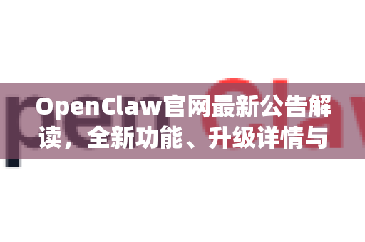 OpenClaw官网最新公告解读，全新功能、升级详情与未来规划