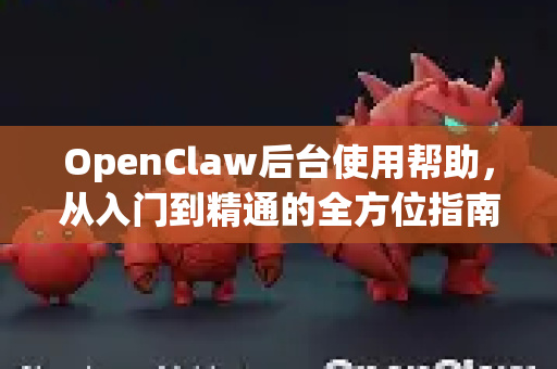 OpenClaw后台使用帮助，从入门到精通的全方位指南-第1张图片-AI小龙虾下载官网 - openclaw下载 - openclaw小龙虾