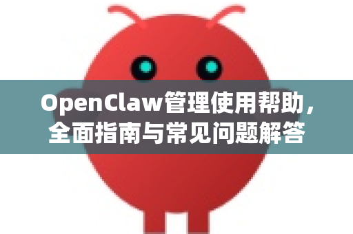 OpenClaw管理使用帮助，全面指南与常见问题解答-第1张图片-AI小龙虾下载官网 - openclaw下载 - openclaw小龙虾