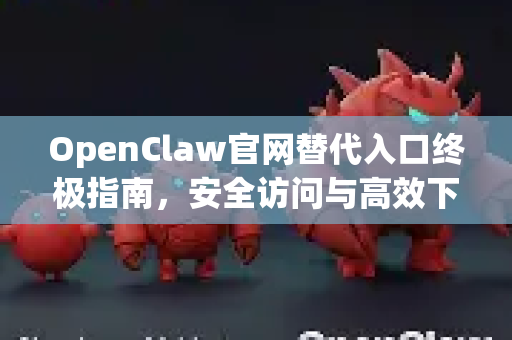 OpenClaw官网替代入口终极指南，安全访问与高效下载全解析