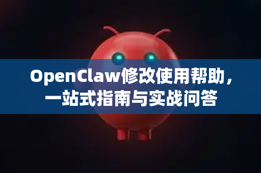 OpenClaw修改使用帮助，一站式指南与实战问答-第1张图片-AI小龙虾下载官网 - openclaw下载 - openclaw小龙虾