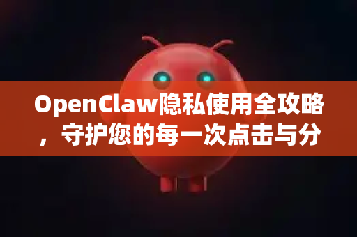 OpenClaw隐私使用全攻略，守护您的每一次点击与分享-第1张图片-AI小龙虾下载官网 - openclaw下载 - openclaw小龙虾