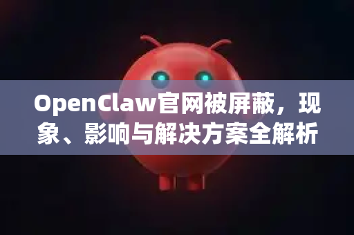 OpenClaw官网被屏蔽，现象、影响与解决方案全解析