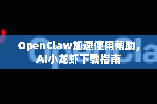 OpenClaw加速使用帮助，AI小龙虾下载指南-第1张图片-AI小龙虾下载官网 - openclaw下载 - openclaw小龙虾