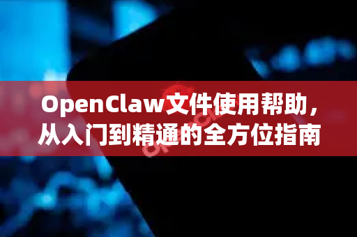 OpenClaw文件使用帮助，从入门到精通的全方位指南-第1张图片-AI小龙虾下载官网 - openclaw下载 - openclaw小龙虾
