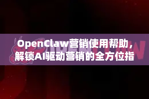 OpenClaw营销使用帮助,解锁AI驱动营销的全方位指南-第1张图片-AI小龙虾下载官网 - openclaw下载 - openclaw小龙虾 OpenClaw营销使用帮助,解锁AI驱动营销的全方位指南-第1张图片-AI小龙虾下载官网 - openclaw下载 - openclaw小龙虾