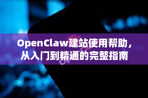 OpenClaw建站使用帮助，从入门到精通的完整指南-第1张图片-AI小龙虾下载官网 - openclaw下载 - openclaw小龙虾