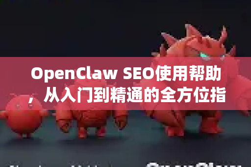 OpenClaw SEO使用帮助，从入门到精通的全方位指南