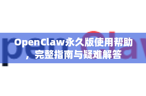 OpenClaw永久版使用帮助，完整指南与疑难解答