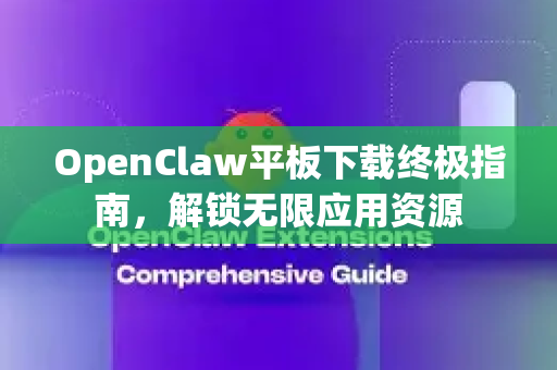 OpenClaw平板下载终极指南，解锁无限应用资源