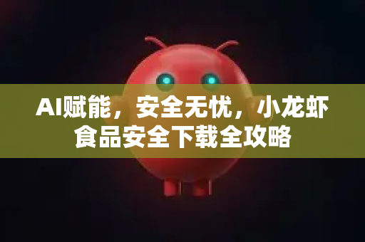 AI赋能，安全无忧，小龙虾食品安全下载全攻略