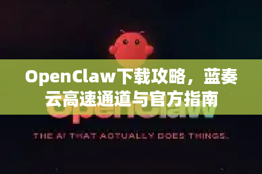 OpenClaw下载攻略，蓝奏云高速通道与官方指南