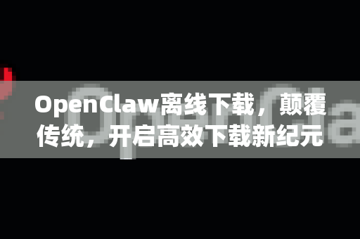 OpenClaw离线下载，颠覆传统，开启高效下载新纪元