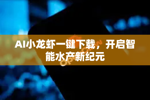 AI小龙虾一键下载，开启智能水产新纪元