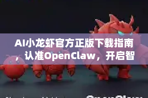 AI小龙虾官方正版下载指南，认准OpenClaw，开启智能创作新时代