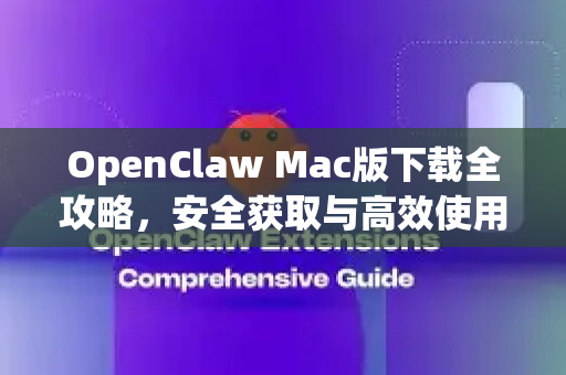 OpenClaw Mac版下载全攻略，安全获取与高效使用指南