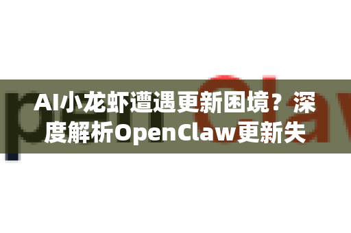 AI小龙虾遭遇更新困境？深度解析OpenClaw更新失败原因与解决方案