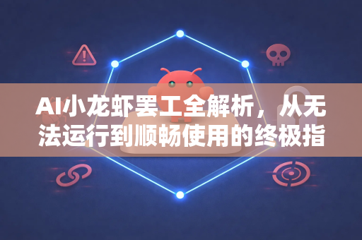 AI小龙虾罢工全解析，从无法运行到顺畅使用的终极指南