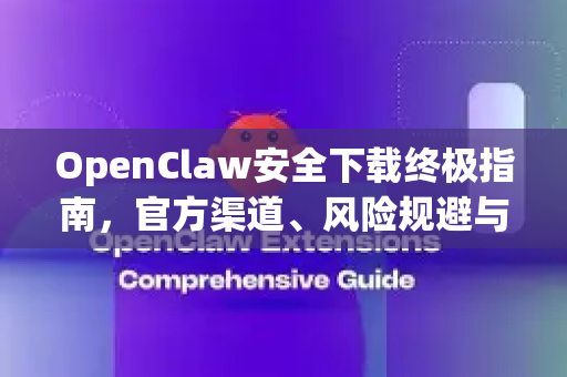 OpenClaw安全下载终极指南，官方渠道、风险规避与高效使用全解析