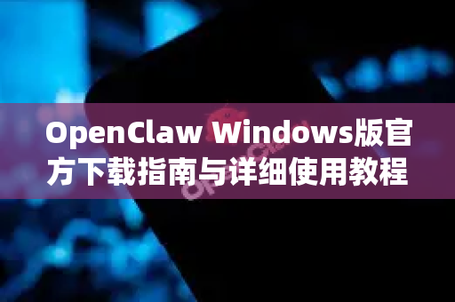 OpenClaw Windows版官方下载指南与详细使用教程