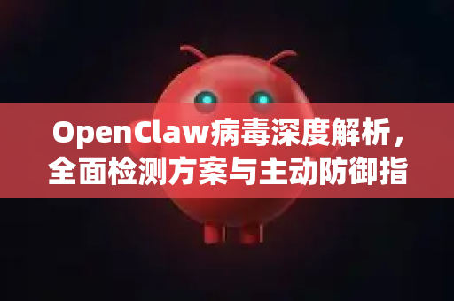 OpenClaw病毒深度解析，全面检测方案与主动防御指南
