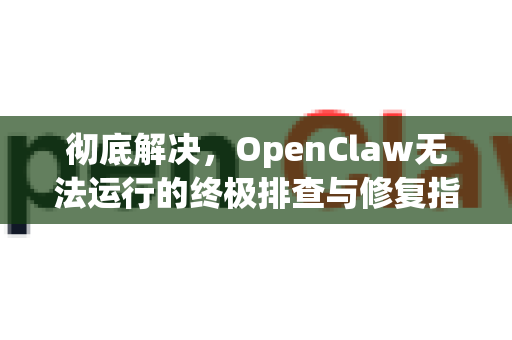 彻底解决，OpenClaw无法运行的终极排查与修复指南