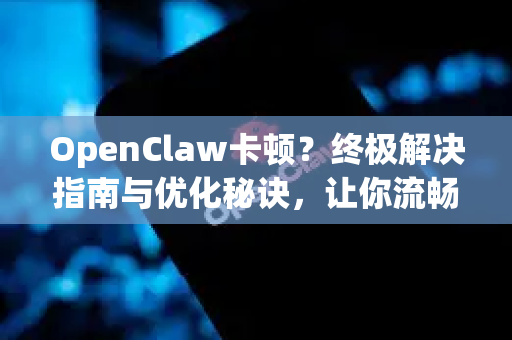 OpenClaw卡顿？终极解决指南与优化秘诀，让你流畅运行无压力！