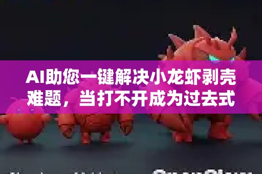 AI助您一键解决小龙虾剥壳难题，当打不开成为过去式