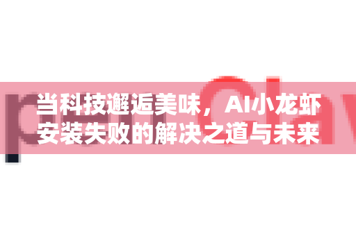 当科技邂逅美味，AI小龙虾安装失败的解决之道与未来展望