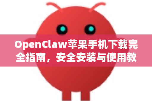 OpenClaw苹果手机下载完全指南，安全安装与使用教程