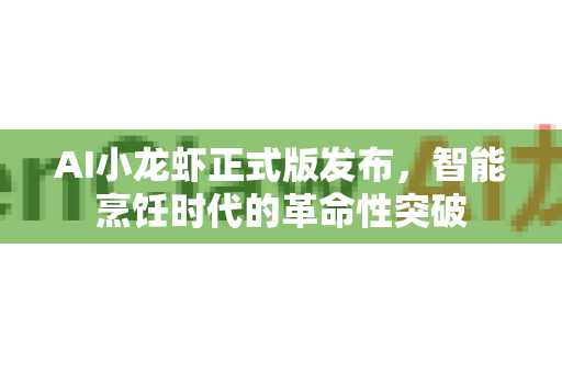 AI小龙虾正式版发布，智能烹饪时代的革命性突破