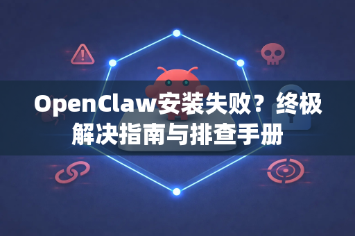 OpenClaw安装失败？终极解决指南与排查手册