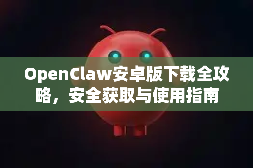OpenClaw安卓版下载全攻略，安全获取与使用指南