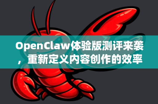 OpenClaw体验版测评来袭，重新定义内容创作的效率革命