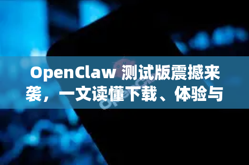 OpenClaw 测试版震撼来袭，一文读懂下载、体验与未来展望