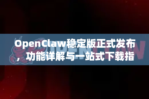 OpenClaw稳定版正式发布，功能详解与一站式下载指南