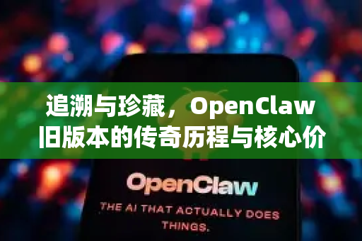 追溯与珍藏，OpenClaw旧版本的传奇历程与核心价值解析