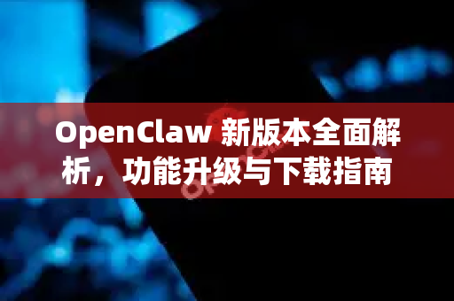 OpenClaw 新版本全面解析，功能升级与下载指南