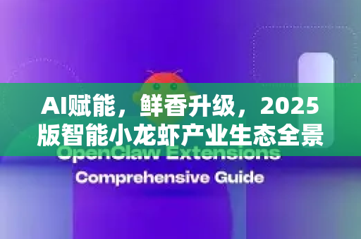 AI赋能，鲜香升级，2025版智能小龙虾产业生态全景解析