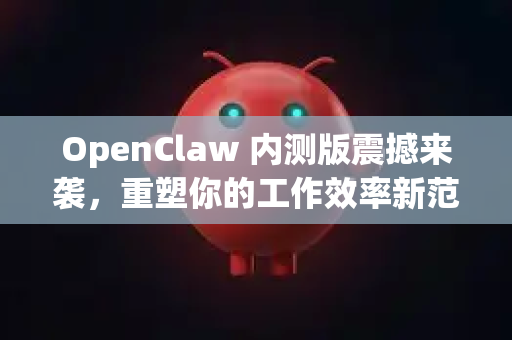 OpenClaw 内测版震撼来袭，重塑你的工作效率新范式