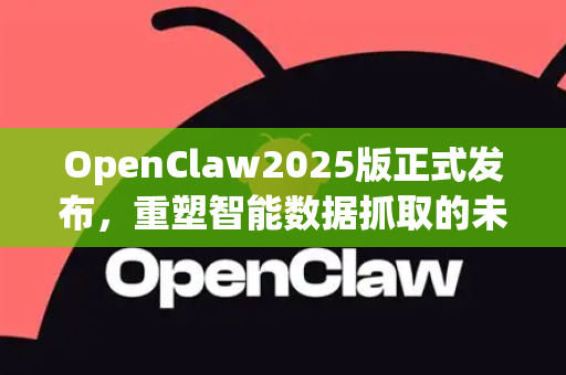 OpenClaw2025版正式发布，重塑智能数据抓取的未来，引领行业革新浪潮
