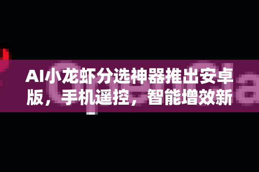AI小龙虾分选神器推出安卓版，手机遥控，智能增效新革命