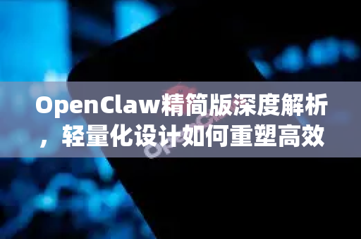 OpenClaw精简版深度解析，轻量化设计如何重塑高效能体验