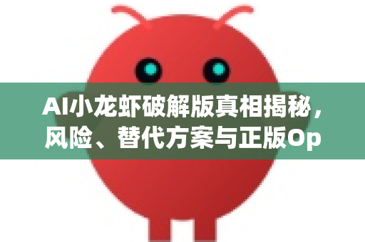AI小龙虾破解版真相揭秘，风险、替代方案与正版OpenClaw下载指南