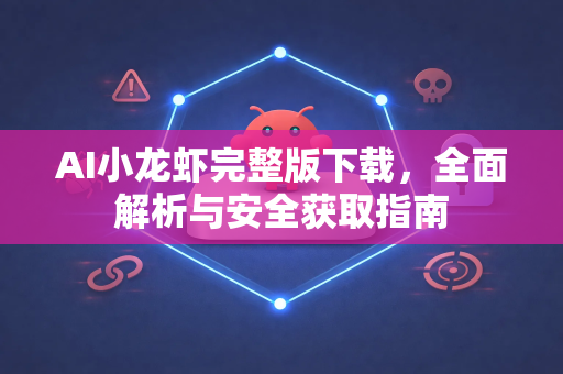AI小龙虾完整版下载，全面解析与安全获取指南