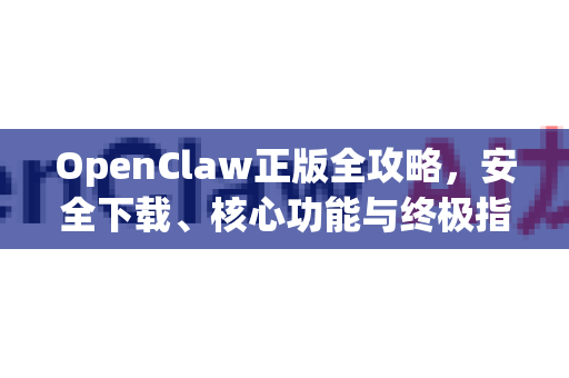 OpenClaw正版全攻略，安全下载、核心功能与终极指南