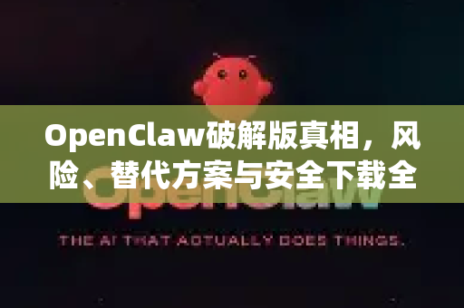 OpenClaw破解版真相，风险、替代方案与安全下载全指南