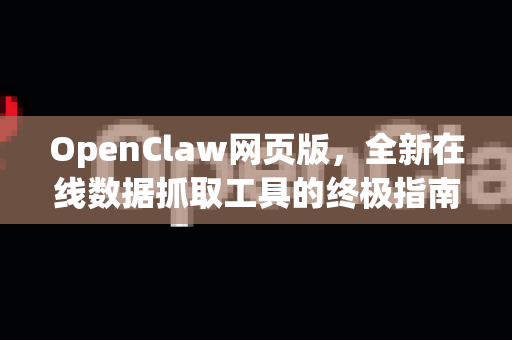 OpenClaw网页版，全新在线数据抓取工具的终极指南